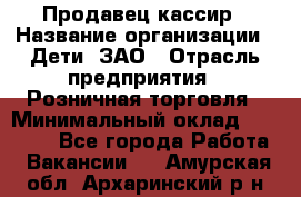 Продавец-кассир › Название организации ­ Дети, ЗАО › Отрасль предприятия ­ Розничная торговля › Минимальный оклад ­ 27 000 - Все города Работа » Вакансии   . Амурская обл.,Архаринский р-н